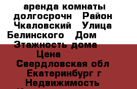 аренда комнаты lдолгосрочн › Район ­ Чкаловский › Улица ­ Белинского › Дом ­ 232 › Этажность дома ­ 5 › Цена ­ 8 000 - Свердловская обл., Екатеринбург г. Недвижимость » Квартиры аренда   